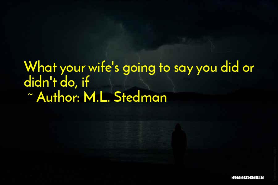 M.L. Stedman Quotes: What Your Wife's Going To Say You Did Or Didn't Do, If