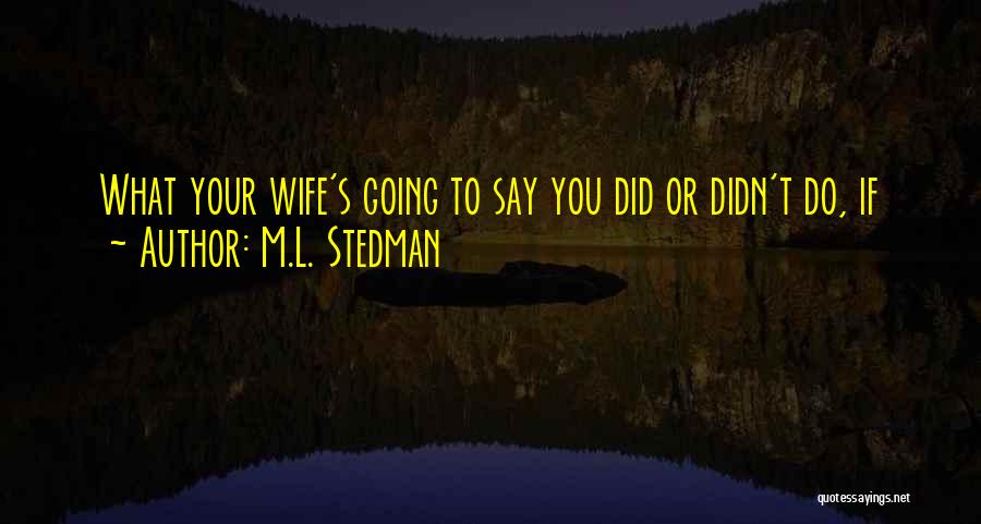 M.L. Stedman Quotes: What Your Wife's Going To Say You Did Or Didn't Do, If