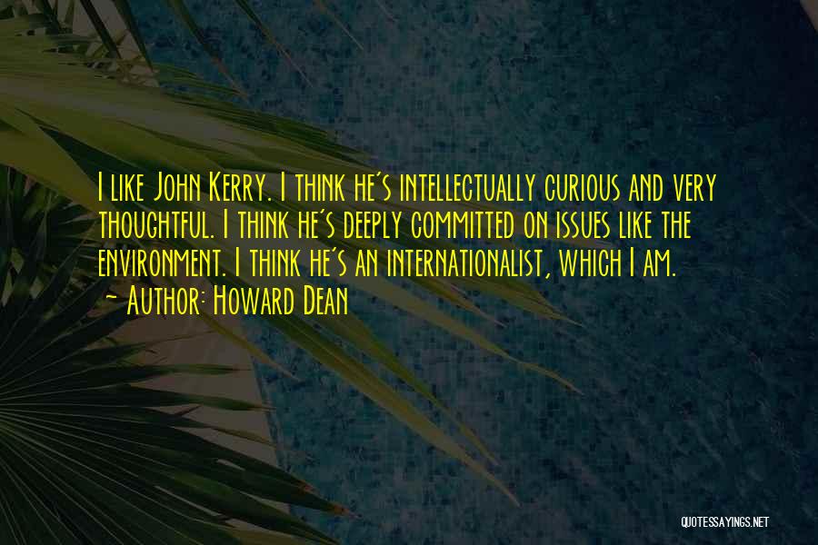 Howard Dean Quotes: I Like John Kerry. I Think He's Intellectually Curious And Very Thoughtful. I Think He's Deeply Committed On Issues Like