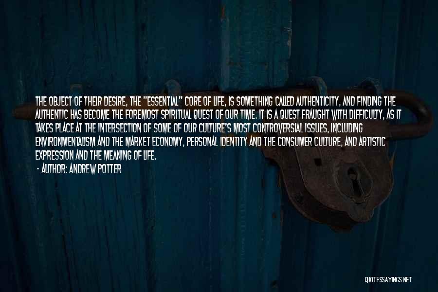 Andrew Potter Quotes: The Object Of Their Desire, The Essential Core Of Life, Is Something Called Authenticity, And Finding The Authentic Has Become