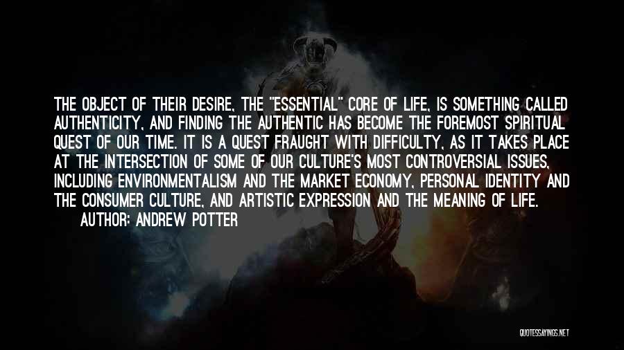 Andrew Potter Quotes: The Object Of Their Desire, The Essential Core Of Life, Is Something Called Authenticity, And Finding The Authentic Has Become