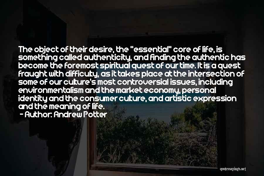 Andrew Potter Quotes: The Object Of Their Desire, The Essential Core Of Life, Is Something Called Authenticity, And Finding The Authentic Has Become