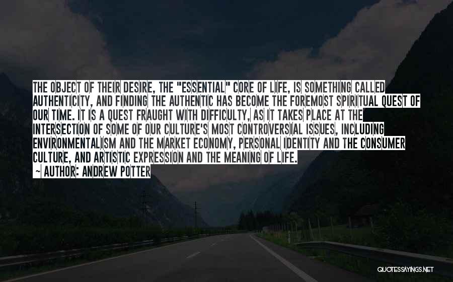 Andrew Potter Quotes: The Object Of Their Desire, The Essential Core Of Life, Is Something Called Authenticity, And Finding The Authentic Has Become