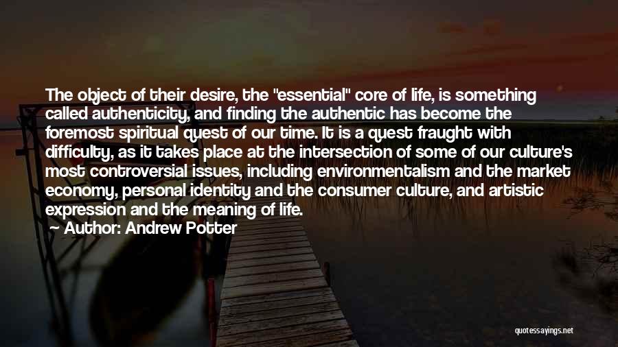 Andrew Potter Quotes: The Object Of Their Desire, The Essential Core Of Life, Is Something Called Authenticity, And Finding The Authentic Has Become