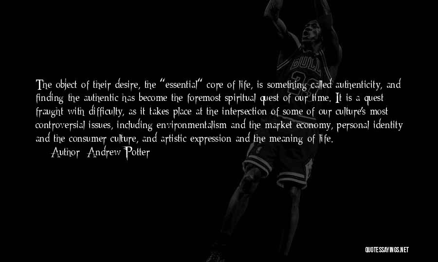 Andrew Potter Quotes: The Object Of Their Desire, The Essential Core Of Life, Is Something Called Authenticity, And Finding The Authentic Has Become