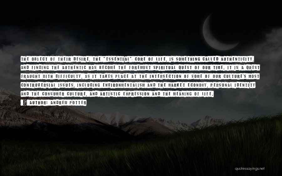 Andrew Potter Quotes: The Object Of Their Desire, The Essential Core Of Life, Is Something Called Authenticity, And Finding The Authentic Has Become