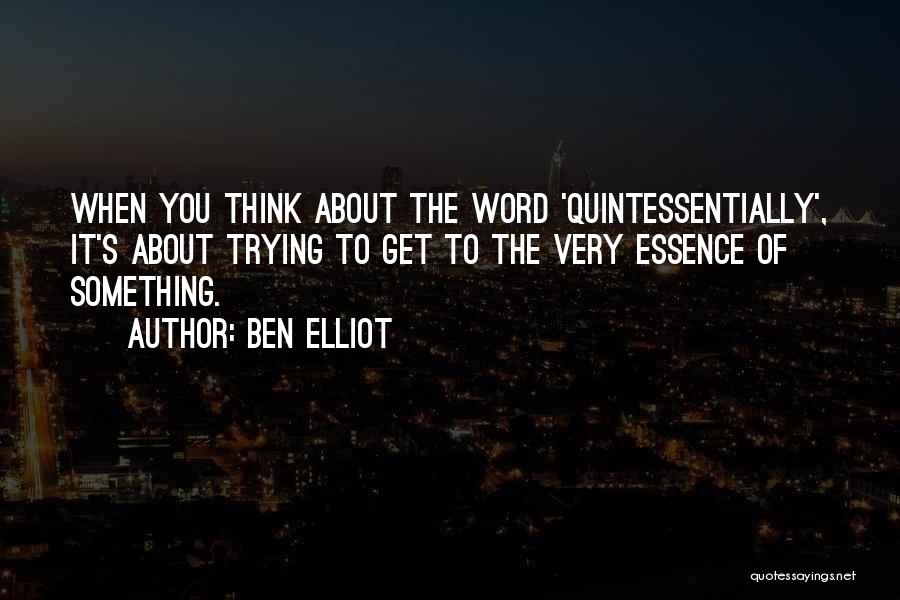 Ben Elliot Quotes: When You Think About The Word 'quintessentially', It's About Trying To Get To The Very Essence Of Something.