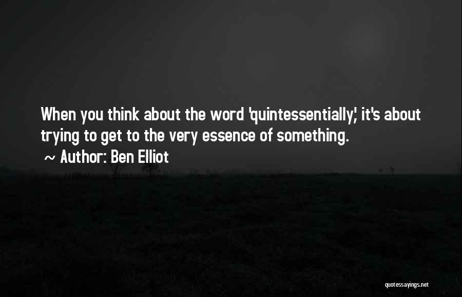 Ben Elliot Quotes: When You Think About The Word 'quintessentially', It's About Trying To Get To The Very Essence Of Something.