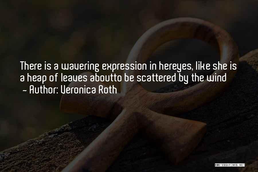 Veronica Roth Quotes: There Is A Wavering Expression In Hereyes, Like She Is A Heap Of Leaves Aboutto Be Scattered By The Wind