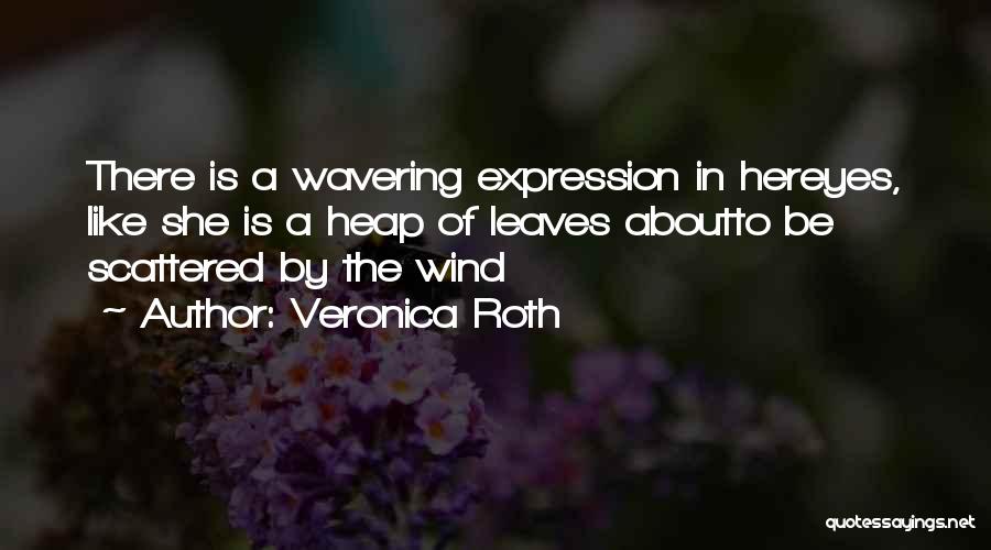 Veronica Roth Quotes: There Is A Wavering Expression In Hereyes, Like She Is A Heap Of Leaves Aboutto Be Scattered By The Wind