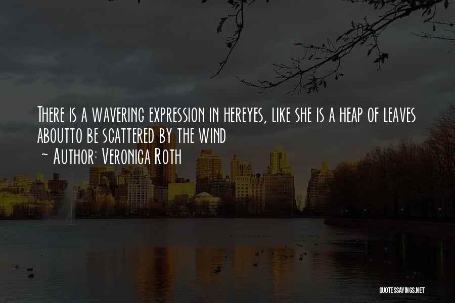 Veronica Roth Quotes: There Is A Wavering Expression In Hereyes, Like She Is A Heap Of Leaves Aboutto Be Scattered By The Wind