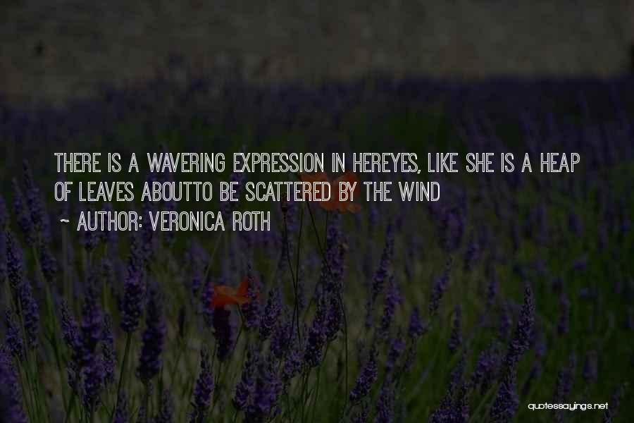 Veronica Roth Quotes: There Is A Wavering Expression In Hereyes, Like She Is A Heap Of Leaves Aboutto Be Scattered By The Wind