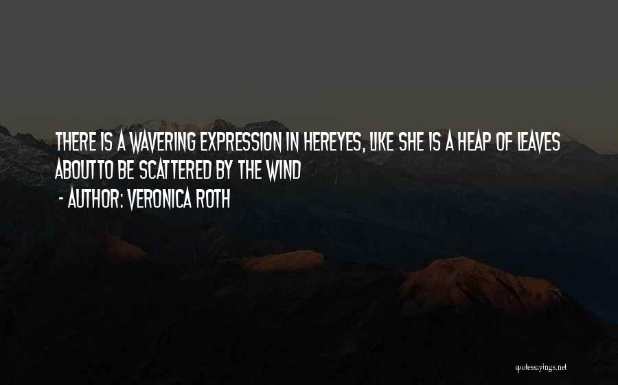 Veronica Roth Quotes: There Is A Wavering Expression In Hereyes, Like She Is A Heap Of Leaves Aboutto Be Scattered By The Wind