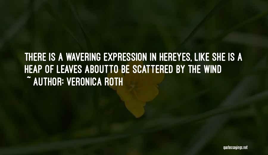 Veronica Roth Quotes: There Is A Wavering Expression In Hereyes, Like She Is A Heap Of Leaves Aboutto Be Scattered By The Wind