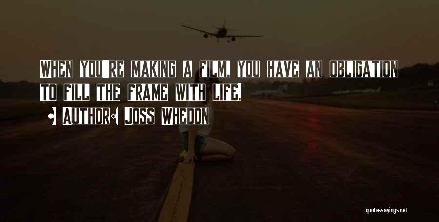 Joss Whedon Quotes: When You're Making A Film, You Have An Obligation To Fill The Frame With Life.