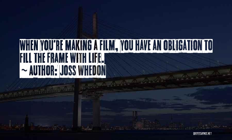 Joss Whedon Quotes: When You're Making A Film, You Have An Obligation To Fill The Frame With Life.