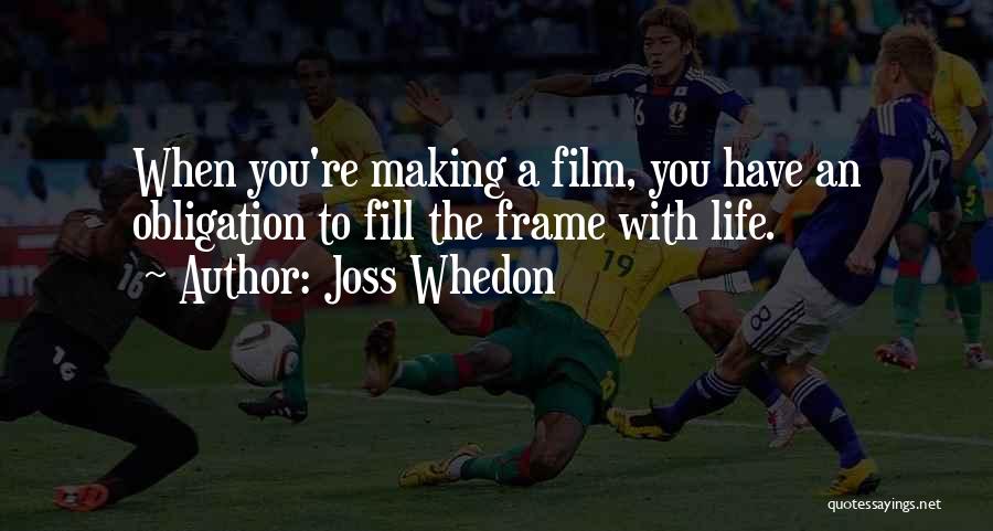 Joss Whedon Quotes: When You're Making A Film, You Have An Obligation To Fill The Frame With Life.