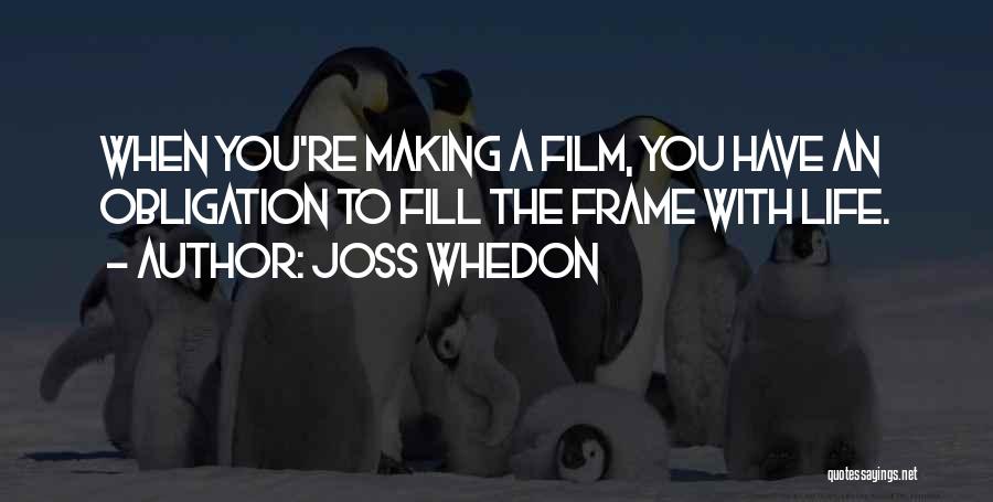 Joss Whedon Quotes: When You're Making A Film, You Have An Obligation To Fill The Frame With Life.