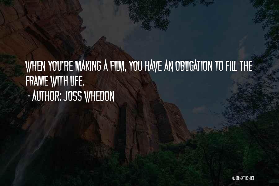 Joss Whedon Quotes: When You're Making A Film, You Have An Obligation To Fill The Frame With Life.