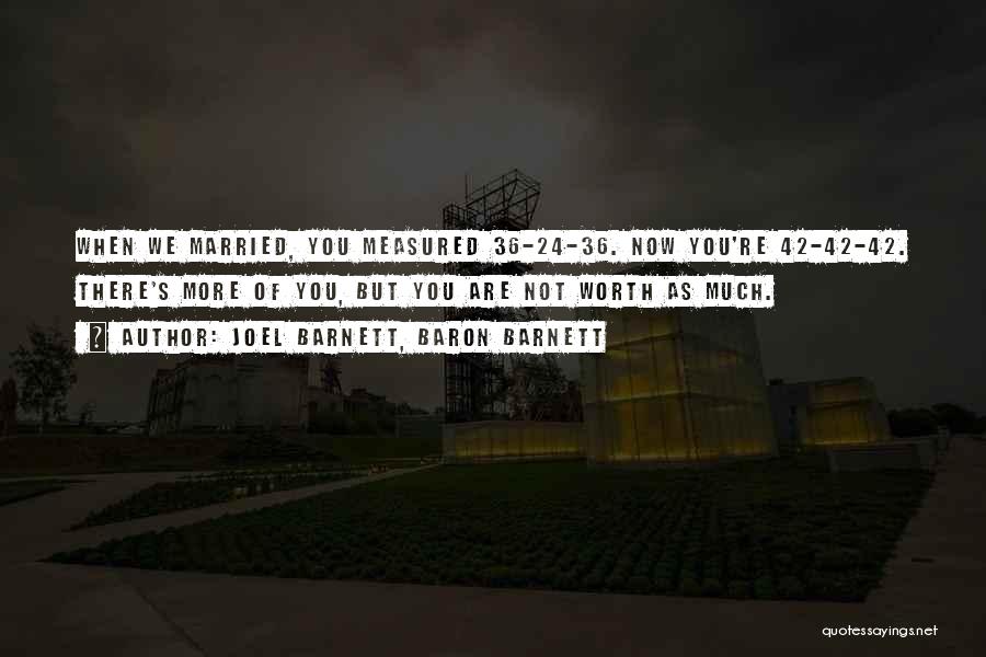 Joel Barnett, Baron Barnett Quotes: When We Married, You Measured 36-24-36. Now You're 42-42-42. There's More Of You, But You Are Not Worth As Much.