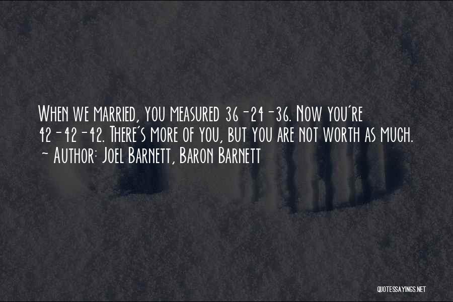 Joel Barnett, Baron Barnett Quotes: When We Married, You Measured 36-24-36. Now You're 42-42-42. There's More Of You, But You Are Not Worth As Much.