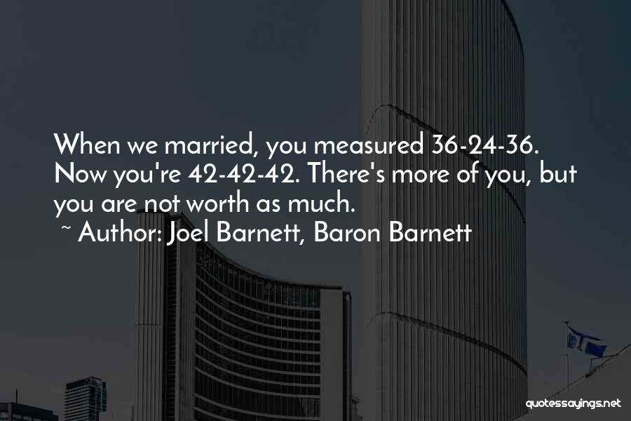 Joel Barnett, Baron Barnett Quotes: When We Married, You Measured 36-24-36. Now You're 42-42-42. There's More Of You, But You Are Not Worth As Much.