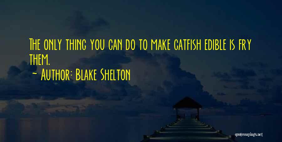 Blake Shelton Quotes: The Only Thing You Can Do To Make Catfish Edible Is Fry Them.