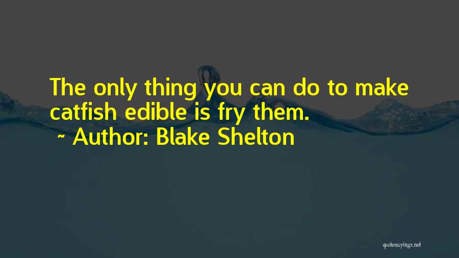 Blake Shelton Quotes: The Only Thing You Can Do To Make Catfish Edible Is Fry Them.