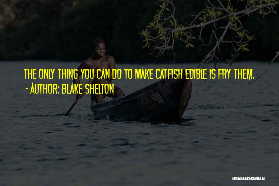 Blake Shelton Quotes: The Only Thing You Can Do To Make Catfish Edible Is Fry Them.