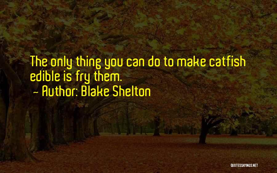 Blake Shelton Quotes: The Only Thing You Can Do To Make Catfish Edible Is Fry Them.