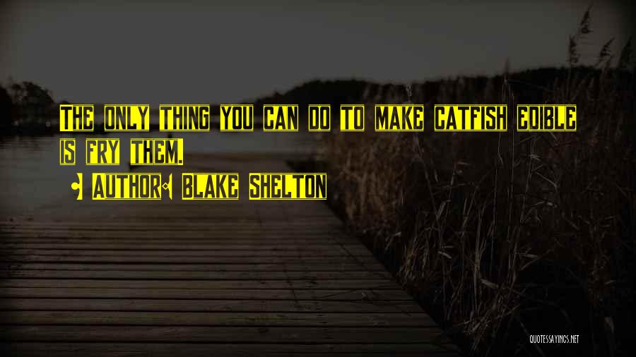 Blake Shelton Quotes: The Only Thing You Can Do To Make Catfish Edible Is Fry Them.