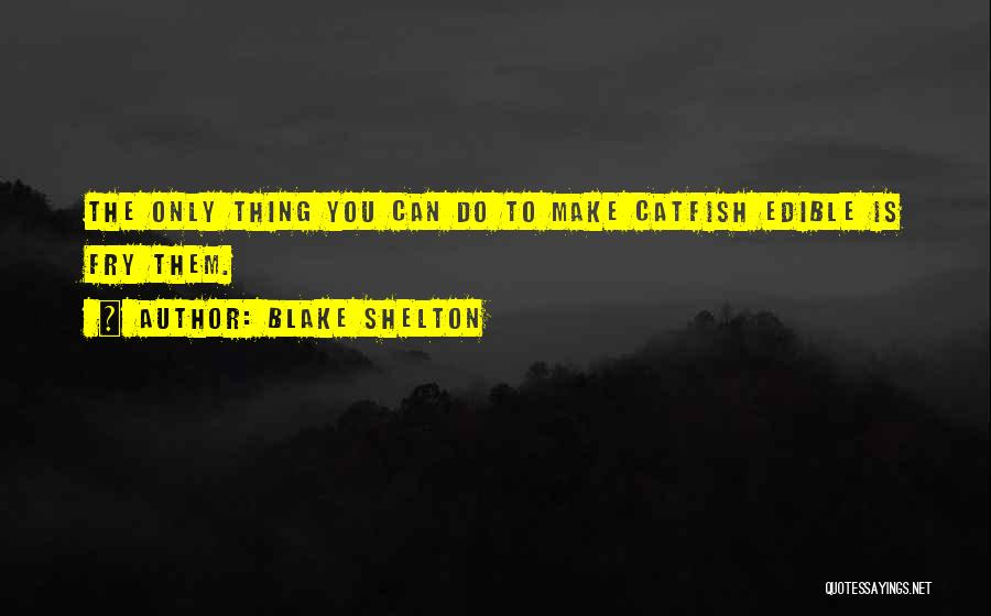 Blake Shelton Quotes: The Only Thing You Can Do To Make Catfish Edible Is Fry Them.