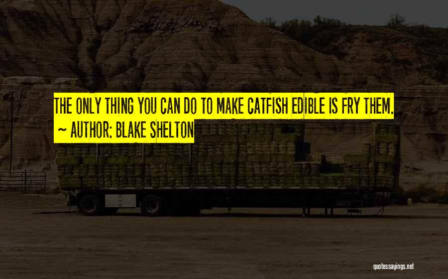 Blake Shelton Quotes: The Only Thing You Can Do To Make Catfish Edible Is Fry Them.
