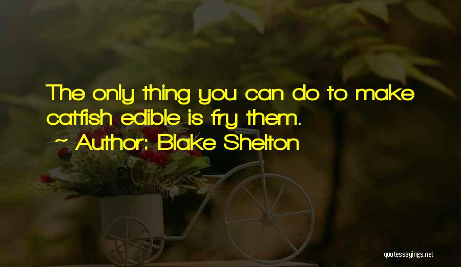 Blake Shelton Quotes: The Only Thing You Can Do To Make Catfish Edible Is Fry Them.