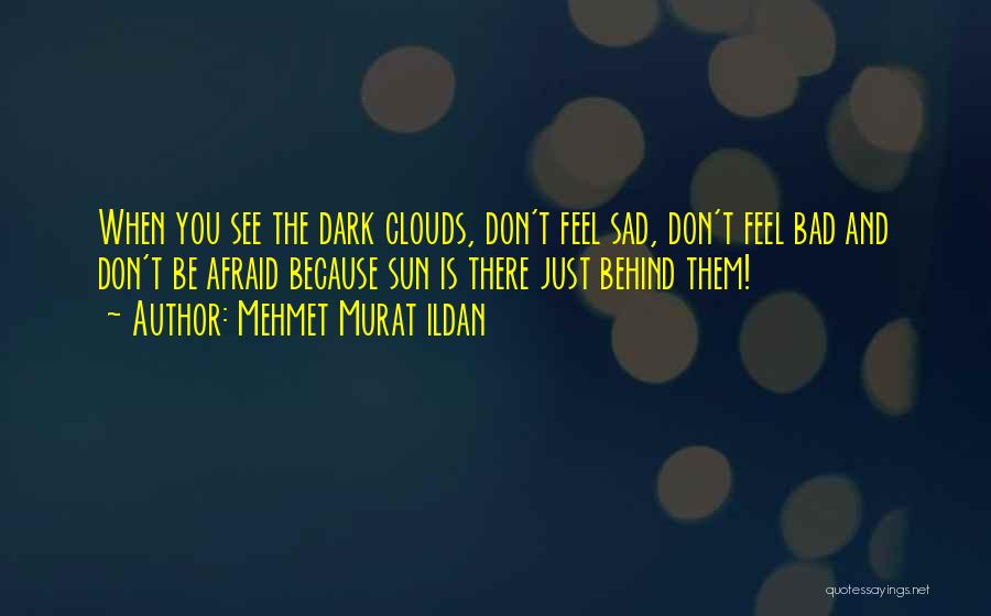 Mehmet Murat Ildan Quotes: When You See The Dark Clouds, Don't Feel Sad, Don't Feel Bad And Don't Be Afraid Because Sun Is There