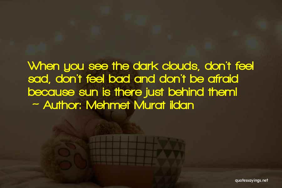 Mehmet Murat Ildan Quotes: When You See The Dark Clouds, Don't Feel Sad, Don't Feel Bad And Don't Be Afraid Because Sun Is There