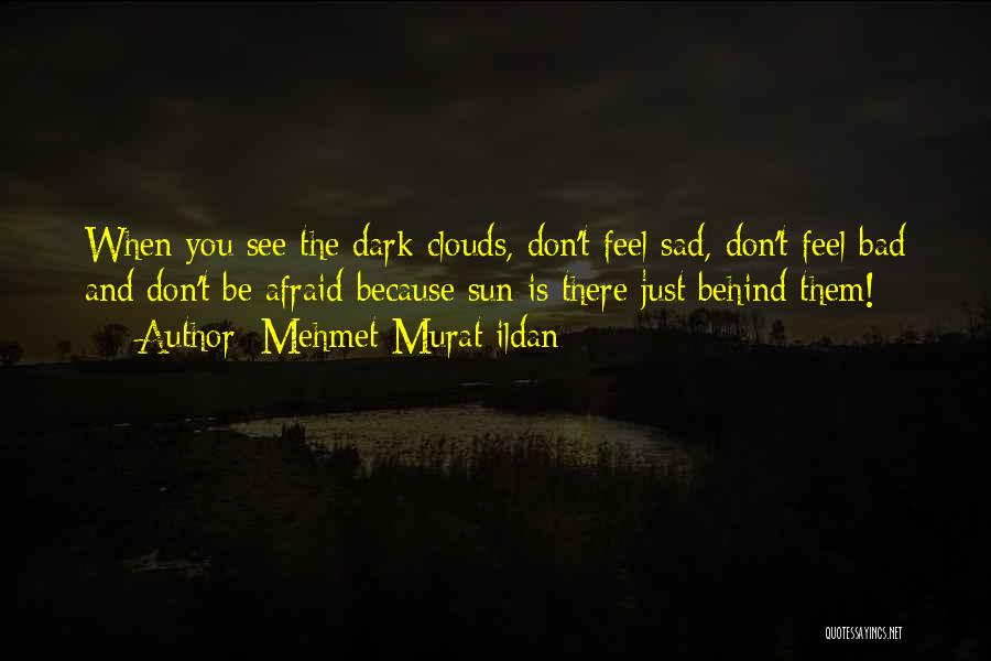 Mehmet Murat Ildan Quotes: When You See The Dark Clouds, Don't Feel Sad, Don't Feel Bad And Don't Be Afraid Because Sun Is There
