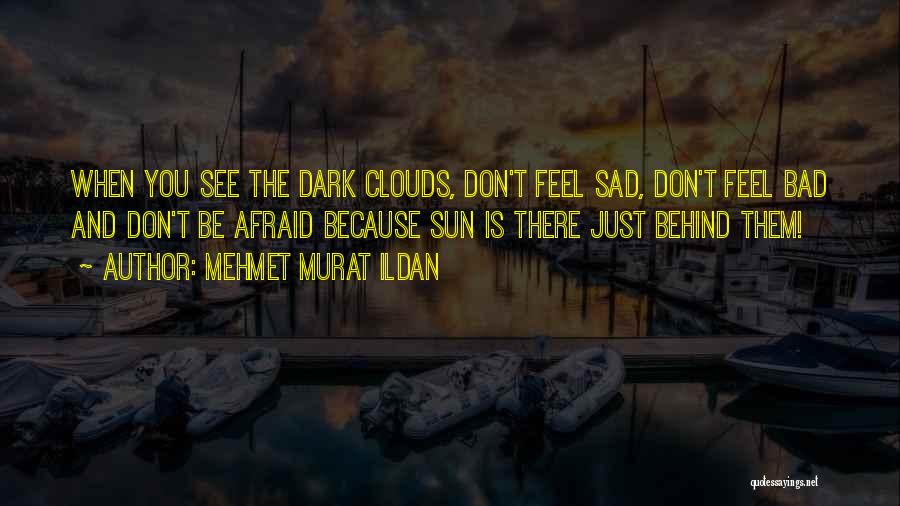 Mehmet Murat Ildan Quotes: When You See The Dark Clouds, Don't Feel Sad, Don't Feel Bad And Don't Be Afraid Because Sun Is There