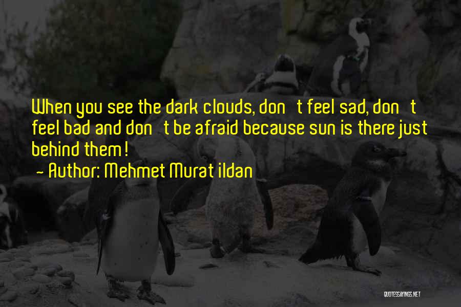 Mehmet Murat Ildan Quotes: When You See The Dark Clouds, Don't Feel Sad, Don't Feel Bad And Don't Be Afraid Because Sun Is There