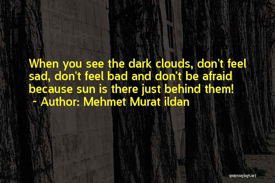 Mehmet Murat Ildan Quotes: When You See The Dark Clouds, Don't Feel Sad, Don't Feel Bad And Don't Be Afraid Because Sun Is There