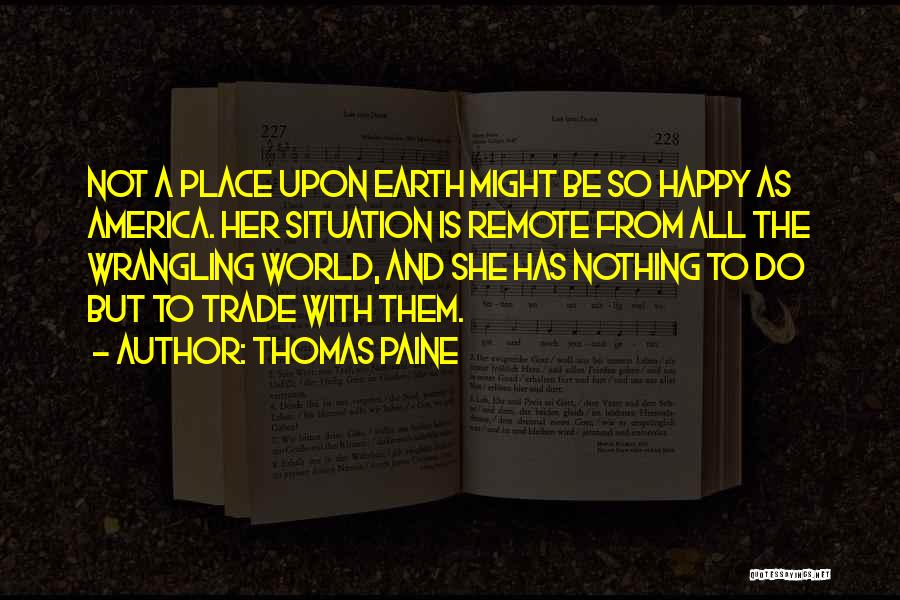 Thomas Paine Quotes: Not A Place Upon Earth Might Be So Happy As America. Her Situation Is Remote From All The Wrangling World,