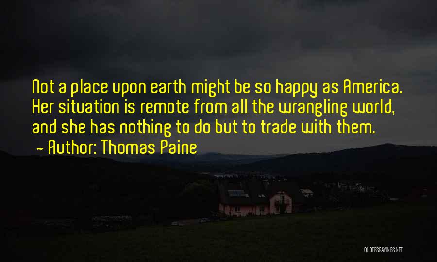 Thomas Paine Quotes: Not A Place Upon Earth Might Be So Happy As America. Her Situation Is Remote From All The Wrangling World,