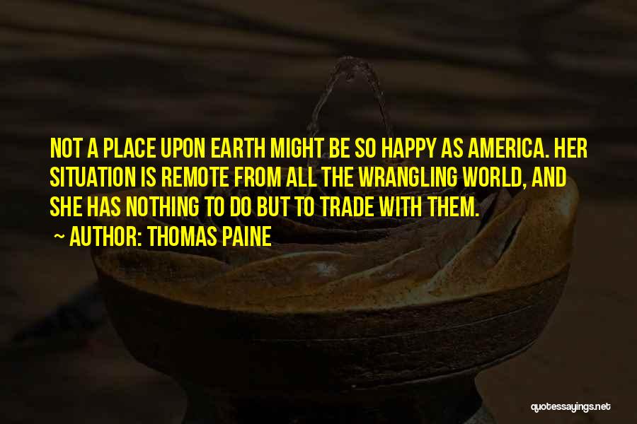Thomas Paine Quotes: Not A Place Upon Earth Might Be So Happy As America. Her Situation Is Remote From All The Wrangling World,