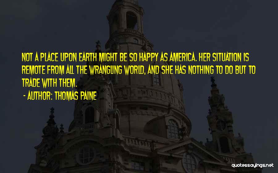 Thomas Paine Quotes: Not A Place Upon Earth Might Be So Happy As America. Her Situation Is Remote From All The Wrangling World,