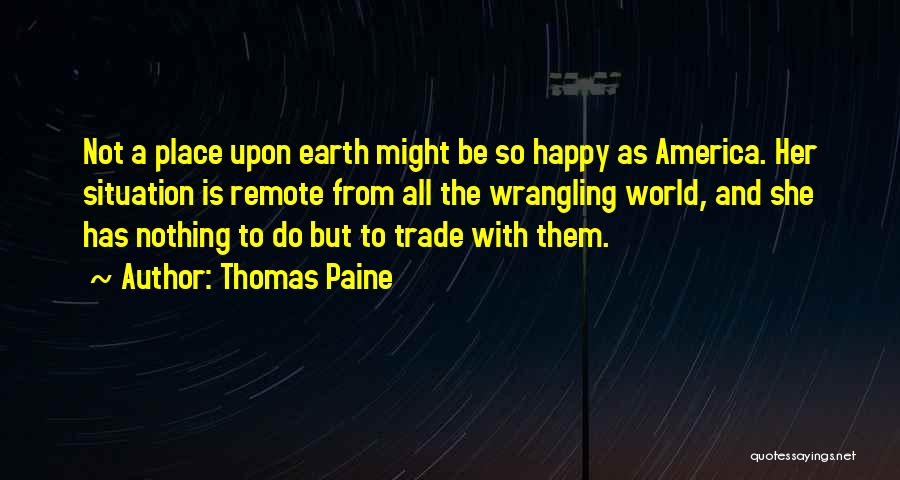 Thomas Paine Quotes: Not A Place Upon Earth Might Be So Happy As America. Her Situation Is Remote From All The Wrangling World,