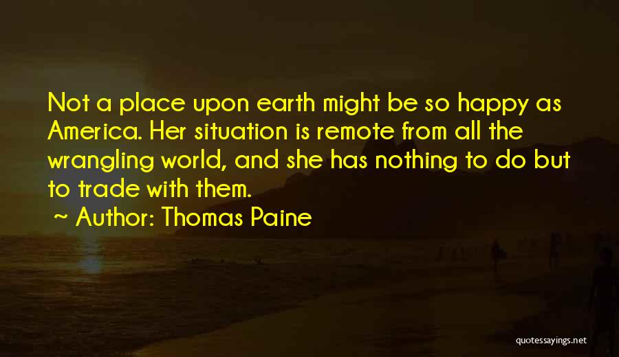 Thomas Paine Quotes: Not A Place Upon Earth Might Be So Happy As America. Her Situation Is Remote From All The Wrangling World,