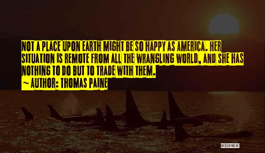 Thomas Paine Quotes: Not A Place Upon Earth Might Be So Happy As America. Her Situation Is Remote From All The Wrangling World,