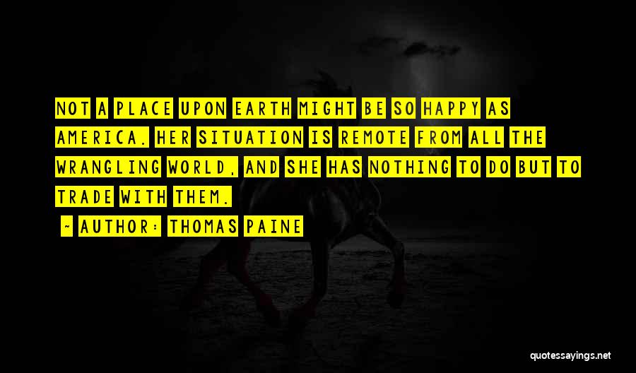 Thomas Paine Quotes: Not A Place Upon Earth Might Be So Happy As America. Her Situation Is Remote From All The Wrangling World,