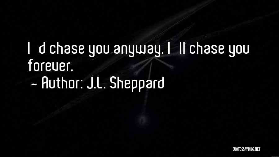 J.L. Sheppard Quotes: I'd Chase You Anyway. I'll Chase You Forever.