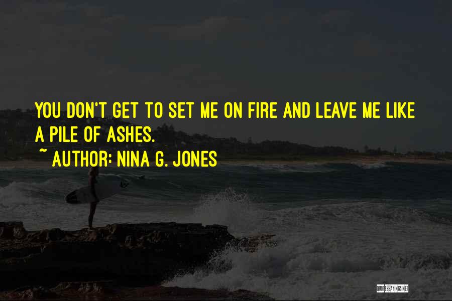 Nina G. Jones Quotes: You Don't Get To Set Me On Fire And Leave Me Like A Pile Of Ashes.